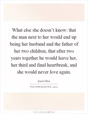 What else she doesn’t know: that the man next to her would end up being her husband and the father of her two children, that after two years together he would leave her, her third and final heartbreak, and she would never love again Picture Quote #1
