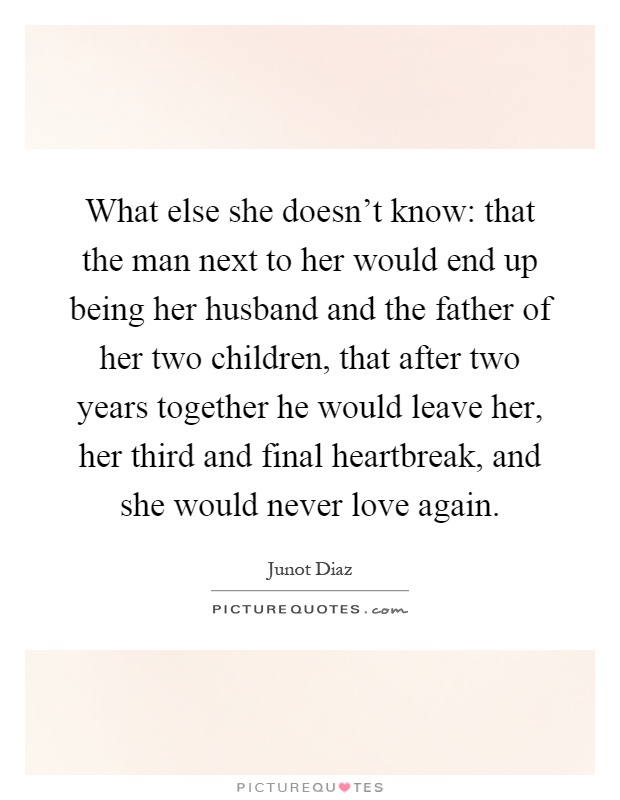 What else she doesn't know: that the man next to her would end up being her husband and the father of her two children, that after two years together he would leave her, her third and final heartbreak, and she would never love again Picture Quote #1