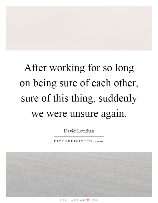 After working for so long on being sure of each other, sure of this thing, suddenly we were unsure again Picture Quote #1