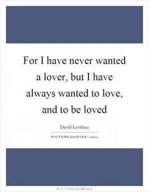 For I have never wanted a lover, but I have always wanted to love, and to be loved Picture Quote #1