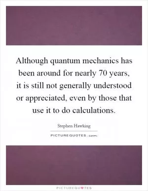 Although quantum mechanics has been around for nearly 70 years, it is still not generally understood or appreciated, even by those that use it to do calculations Picture Quote #1