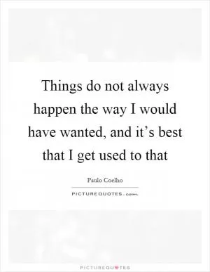 Things do not always happen the way I would have wanted, and it’s best that I get used to that Picture Quote #1