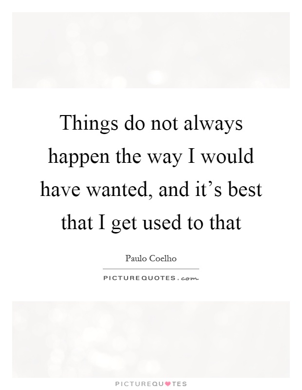 Things do not always happen the way I would have wanted, and it's best that I get used to that Picture Quote #1