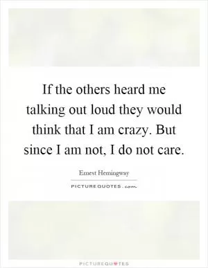 If the others heard me talking out loud they would think that I am crazy. But since I am not, I do not care Picture Quote #1