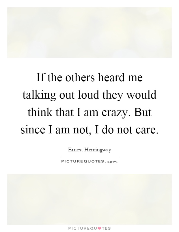 If the others heard me talking out loud they would think that I am crazy. But since I am not, I do not care Picture Quote #1