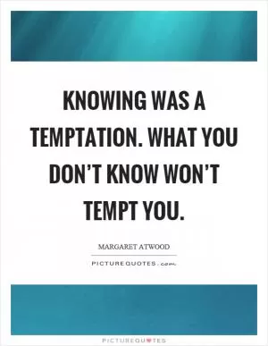 Knowing was a temptation. What you don’t know won’t tempt you Picture Quote #1