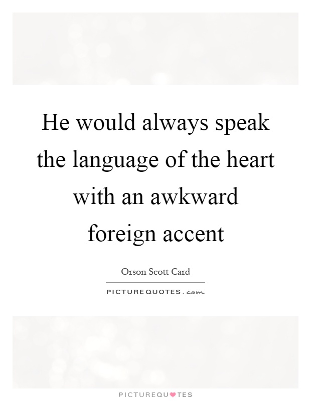 He would always speak the language of the heart with an awkward foreign accent Picture Quote #1