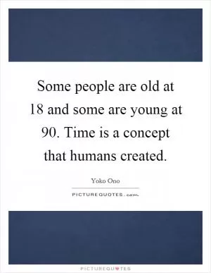 Some people are old at 18 and some are young at 90. Time is a concept that humans created Picture Quote #1