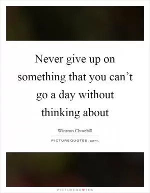 Never give up on something that you can’t go a day without thinking about Picture Quote #1