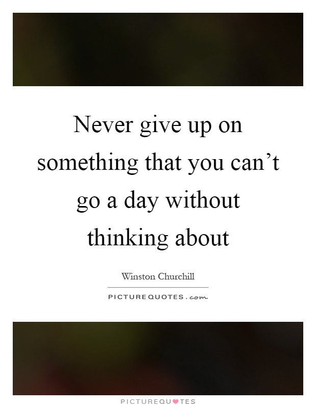Never give up on something that you can't go a day without thinking about Picture Quote #1