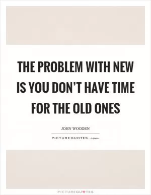 The problem with new is you don’t have time for the old ones Picture Quote #1