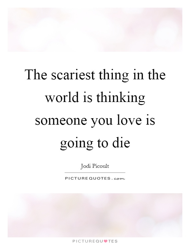 The scariest thing in the world is thinking someone you love is going to die Picture Quote #1