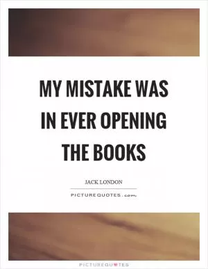 My mistake was in ever opening the books Picture Quote #1