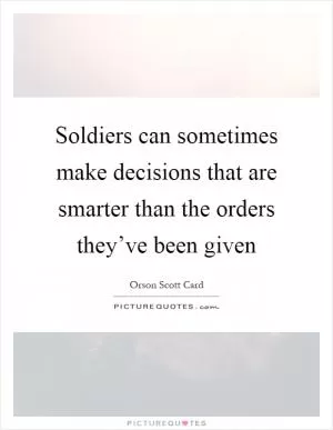 Soldiers can sometimes make decisions that are smarter than the orders they’ve been given Picture Quote #1