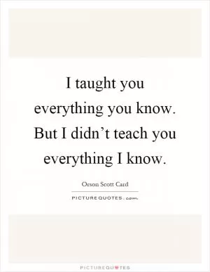 I taught you everything you know. But I didn’t teach you everything I know Picture Quote #1