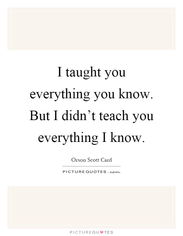 I taught you everything you know. But I didn't teach you everything I know Picture Quote #1