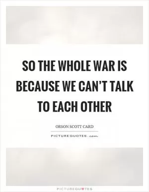 So the whole war is because we can’t talk to each other Picture Quote #1