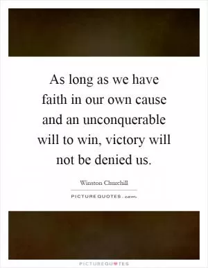 As long as we have faith in our own cause and an unconquerable will to win, victory will not be denied us Picture Quote #1