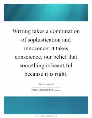 Writing takes a combination of sophistication and innocence; it takes conscience, our belief that something is beautiful because it is right Picture Quote #1