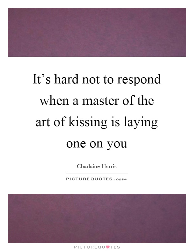 It's hard not to respond when a master of the art of kissing is laying one on you Picture Quote #1