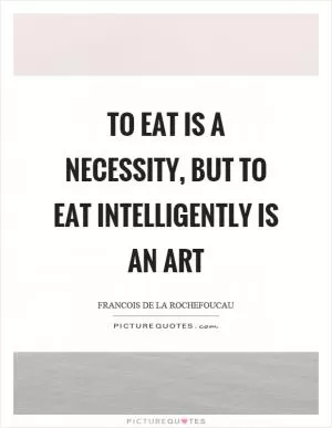 To eat is a necessity, but to eat intelligently is an art Picture Quote #1