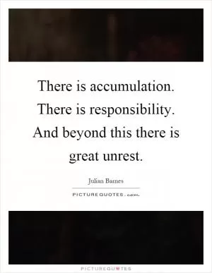 There is accumulation. There is responsibility. And beyond this there is great unrest Picture Quote #1