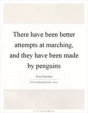 There have been better attempts at marching, and they have been made by penguins Picture Quote #1