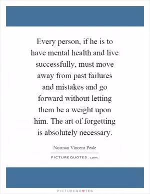 Every person, if he is to have mental health and live successfully, must move away from past failures and mistakes and go forward without letting them be a weight upon him. The art of forgetting is absolutely necessary Picture Quote #1