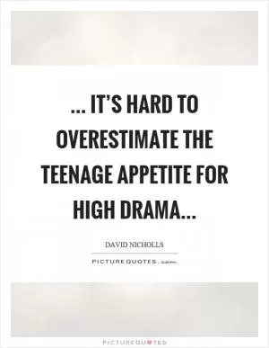 ... it’s hard to overestimate the teenage appetite for high drama Picture Quote #1