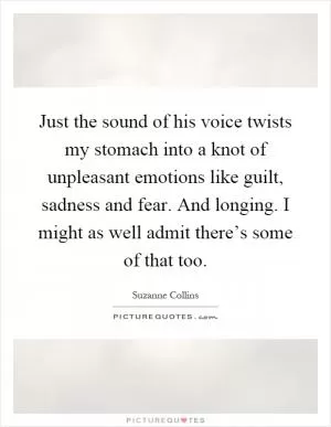Just the sound of his voice twists my stomach into a knot of unpleasant emotions like guilt, sadness and fear. And longing. I might as well admit there’s some of that too Picture Quote #1
