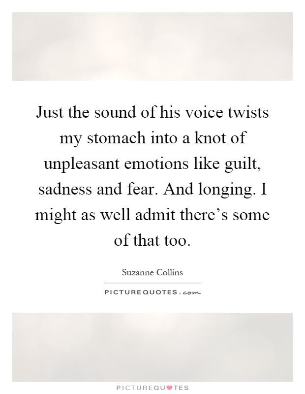 Just the sound of his voice twists my stomach into a knot of unpleasant emotions like guilt, sadness and fear. And longing. I might as well admit there's some of that too Picture Quote #1
