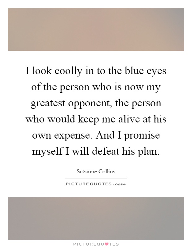 I look coolly in to the blue eyes of the person who is now my greatest opponent, the person who would keep me alive at his own expense. And I promise myself I will defeat his plan Picture Quote #1