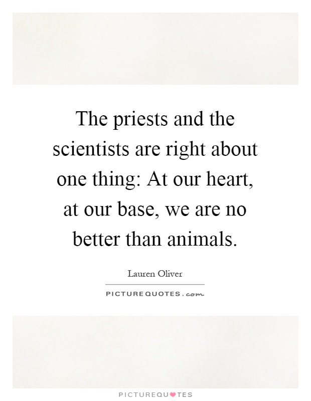 The priests and the scientists are right about one thing: At our heart, at our base, we are no better than animals Picture Quote #1