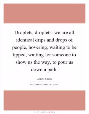 Droplets, droplets: we are all identical drips and drops of people, hovering, waiting to be tipped, waiting for someone to show us the way, to pour us down a path Picture Quote #1