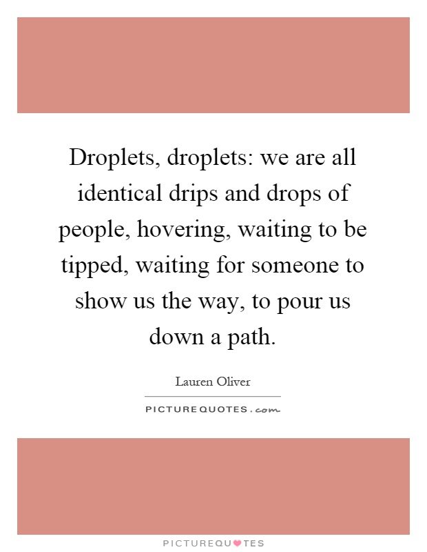 Droplets, droplets: we are all identical drips and drops of people, hovering, waiting to be tipped, waiting for someone to show us the way, to pour us down a path Picture Quote #1