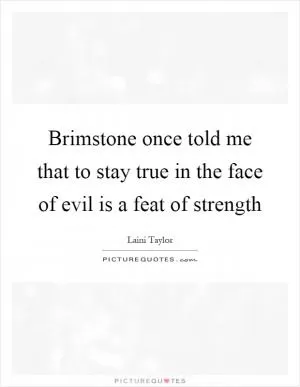 Brimstone once told me that to stay true in the face of evil is a feat of strength Picture Quote #1