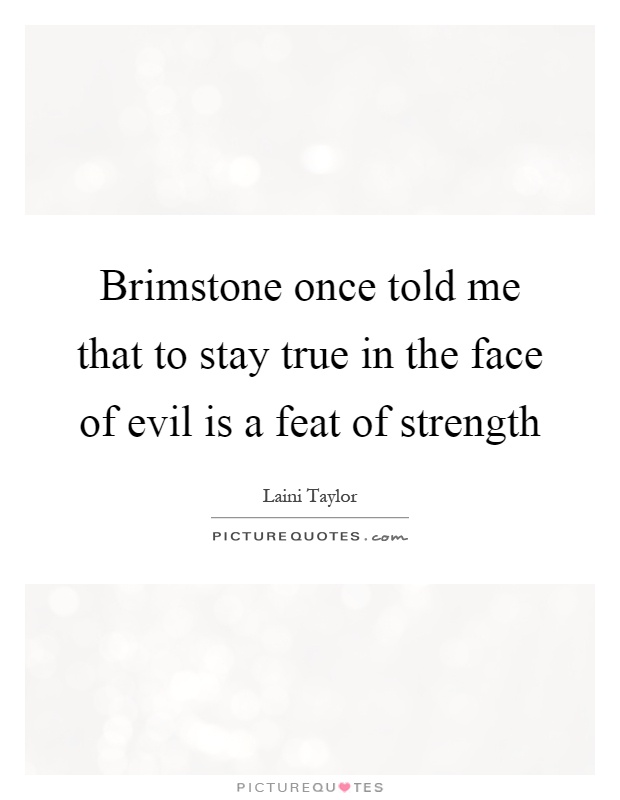 Brimstone once told me that to stay true in the face of evil is a feat of strength Picture Quote #1