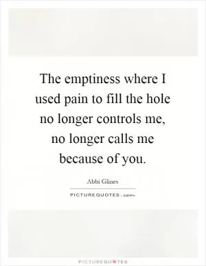 The emptiness where I used pain to fill the hole no longer controls me, no longer calls me because of you Picture Quote #1