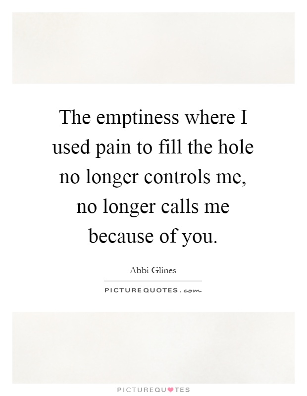 The emptiness where I used pain to fill the hole no longer controls me, no longer calls me because of you Picture Quote #1