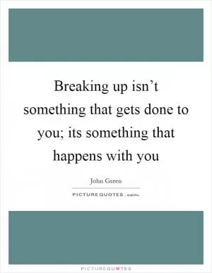 Breaking up isn’t something that gets done to you; its something that happens with you Picture Quote #1