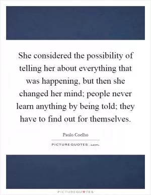 She considered the possibility of telling her about everything that was happening, but then she changed her mind; people never learn anything by being told; they have to find out for themselves Picture Quote #1