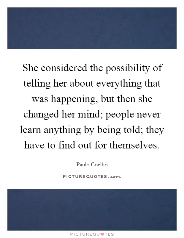 She considered the possibility of telling her about everything that was happening, but then she changed her mind; people never learn anything by being told; they have to find out for themselves Picture Quote #1