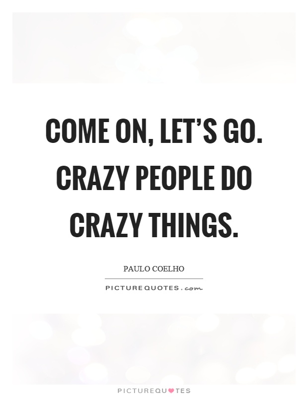 Come on, let's go. Crazy people do crazy things Picture Quote #1