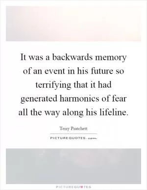 It was a backwards memory of an event in his future so terrifying that it had generated harmonics of fear all the way along his lifeline Picture Quote #1