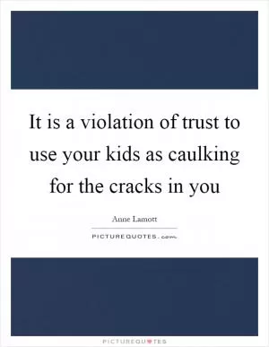 It is a violation of trust to use your kids as caulking for the cracks in you Picture Quote #1