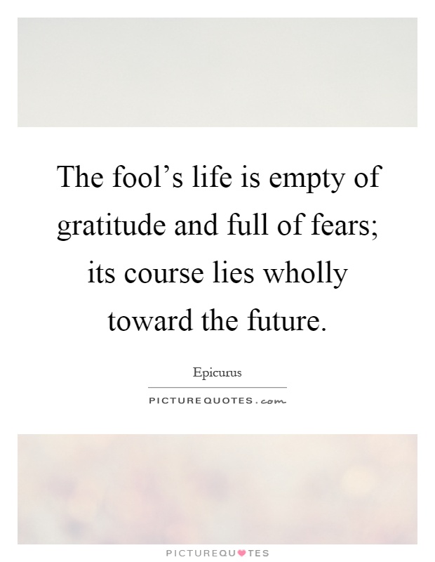 The fool's life is empty of gratitude and full of fears; its course lies wholly toward the future Picture Quote #1