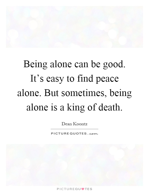 Being alone can be good. It's easy to find peace alone. But sometimes, being alone is a king of death Picture Quote #1