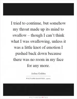I tried to continue, but somehow my throat made up its mind to swallow – though I can’t think what I was swallowing, unless it was a little knot of emotion I pushed back down because there was no room in my face for any more Picture Quote #1