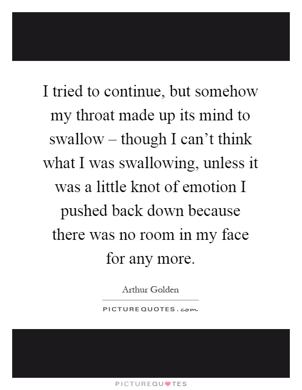 I tried to continue, but somehow my throat made up its mind to swallow – though I can't think what I was swallowing, unless it was a little knot of emotion I pushed back down because there was no room in my face for any more Picture Quote #1