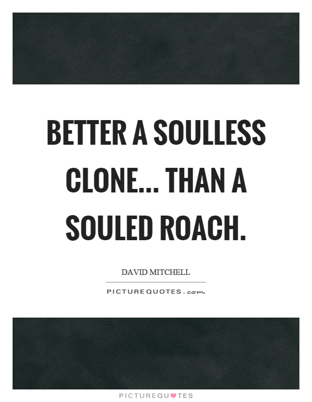 Better a soulless clone... than a souled roach Picture Quote #1